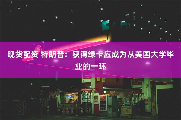 现货配资 特朗普：获得绿卡应成为从美国大学毕业的一环