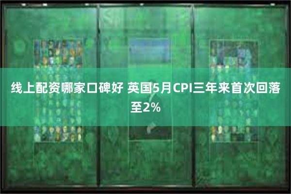 线上配资哪家口碑好 英国5月CPI三年来首次回落至2%