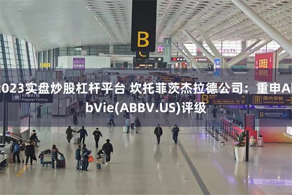 2023实盘炒股杠杆平台 坎托菲茨杰拉德公司：重申AbbVie(ABBV.US)评级