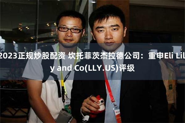 2023正规炒股配资 坎托菲茨杰拉德公司：重申Eli Lilly and Co(LLY.US)评级