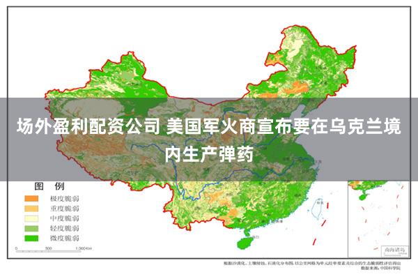 场外盈利配资公司 美国军火商宣布要在乌克兰境内生产弹药