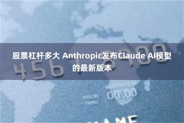 股票杠杆多大 Anthropic发布Claude AI模型的最新版本