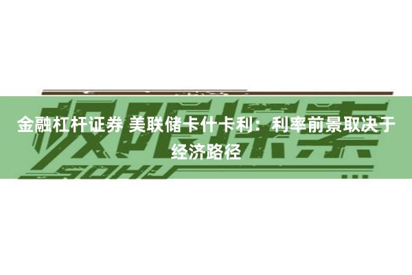 金融杠杆证券 美联储卡什卡利：利率前景取决于经济路径