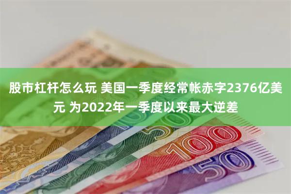 股市杠杆怎么玩 美国一季度经常帐赤字2376亿美元 为2022年一季度以来最大逆差