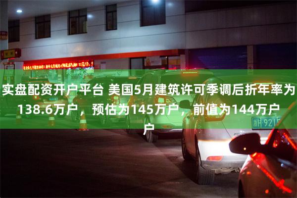 实盘配资开户平台 美国5月建筑许可季调后折年率为138.6万户，预估为145万户，前值为144万户