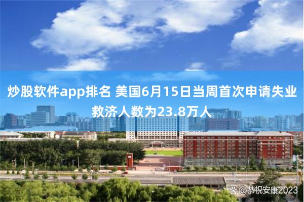 炒股软件app排名 美国6月15日当周首次申请失业救济人数为23.8万人