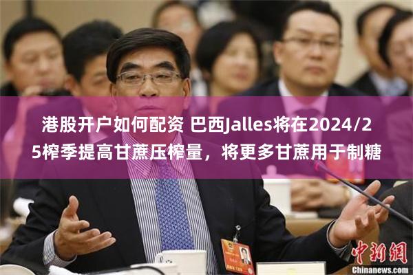 港股开户如何配资 巴西Jalles将在2024/25榨季提高甘蔗压榨量，将更多甘蔗用于制糖