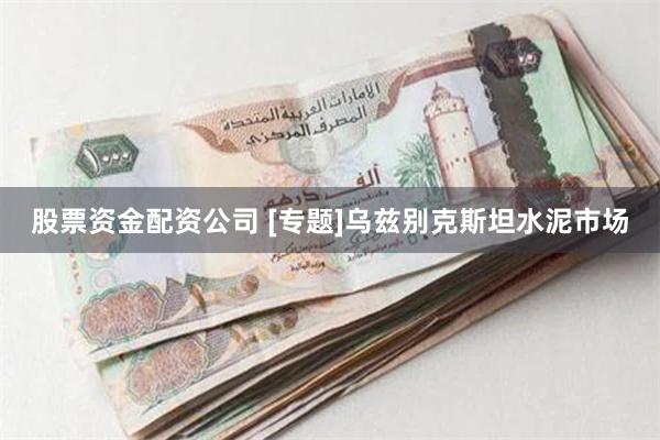 股票资金配资公司 [专题]乌兹别克斯坦水泥市场