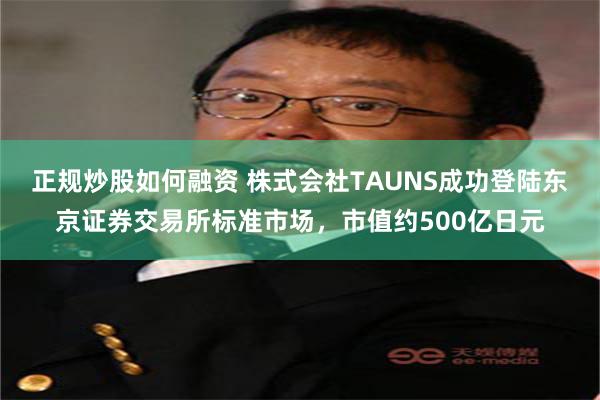 正规炒股如何融资 株式会社TAUNS成功登陆东京证券交易所标准市场，市值约500亿日元