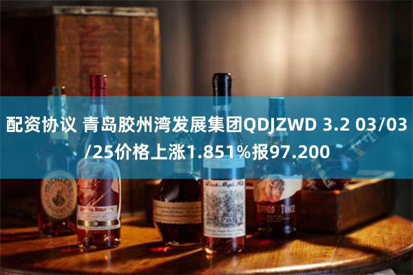 配资协议 青岛胶州湾发展集团QDJZWD 3.2 03/03/25价格上涨1.851%报97.200