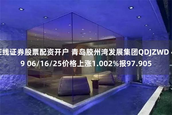 在线证券股票配资开户 青岛胶州湾发展集团QDJZWD 4.9 06/16/25价格上涨1.002%报97.905