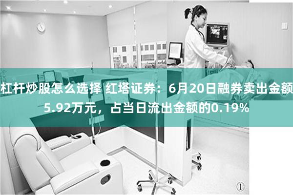 杠杆炒股怎么选择 红塔证券：6月20日融券卖出金额5.92万元，占当日流出金额的0.19%