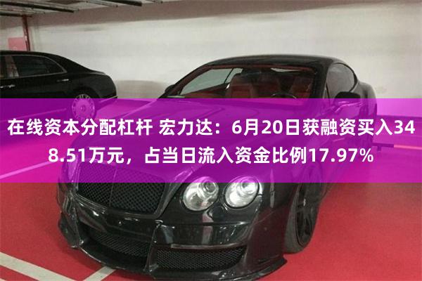 在线资本分配杠杆 宏力达：6月20日获融资买入348.51万元，占当日流入资金比例17.97%