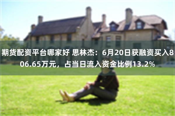 期货配资平台哪家好 思林杰：6月20日获融资买入806.65万元，占当日流入资金比例13.2%