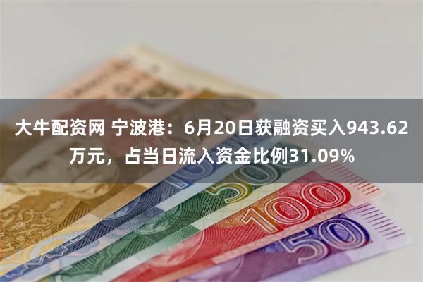 大牛配资网 宁波港：6月20日获融资买入943.62万元，占当日流入资金比例31.09%