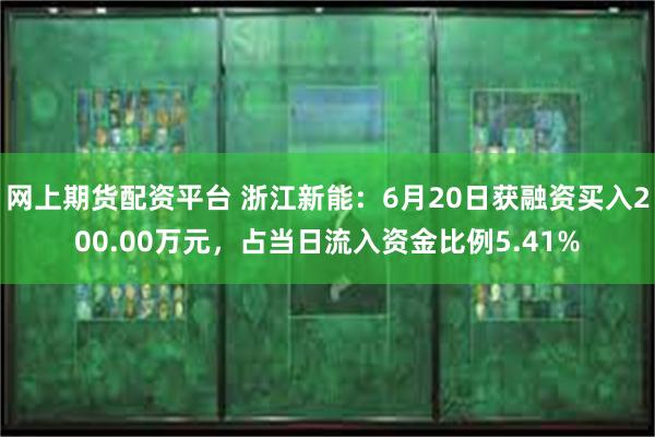 网上期货配资平台 浙江新能：6月20日获融资买入200.00万元，占当日流入资金比例5.41%