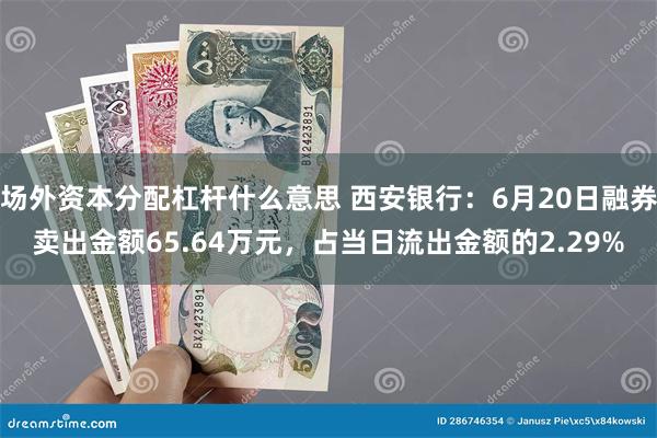 场外资本分配杠杆什么意思 西安银行：6月20日融券卖出金额65.64万元，占当日流出金额的2.29%