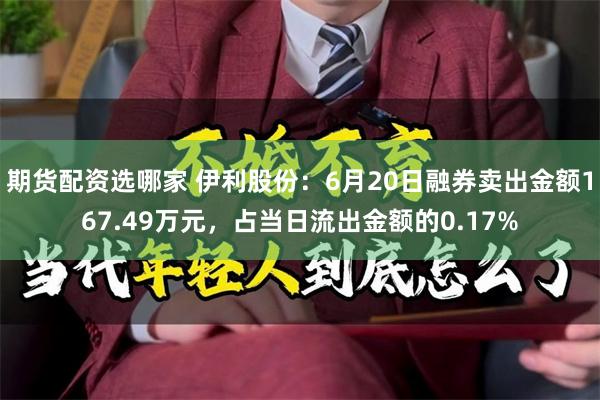 期货配资选哪家 伊利股份：6月20日融券卖出金额167.49万元，占当日流出金额的0.17%