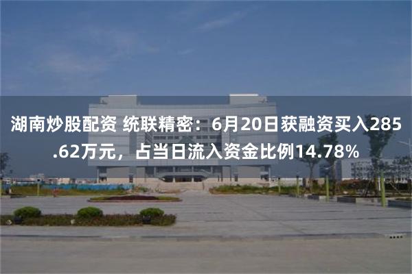 湖南炒股配资 统联精密：6月20日获融资买入285.62万元，占当日流入资金比例14.78%