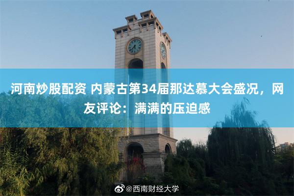 河南炒股配资 内蒙古第34届那达慕大会盛况，网友评论：满满的压迫感