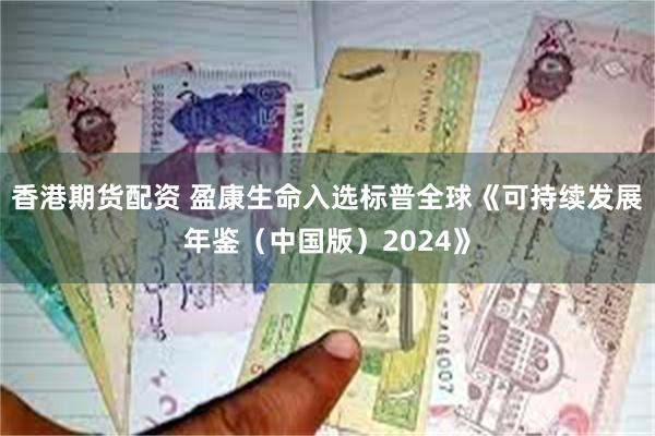 香港期货配资 盈康生命入选标普全球《可持续发展年鉴（中国版）2024》