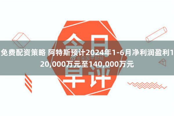 免费配资策略 阿特斯预计2024年1-6月净利润盈利120,000万元至140,000万元