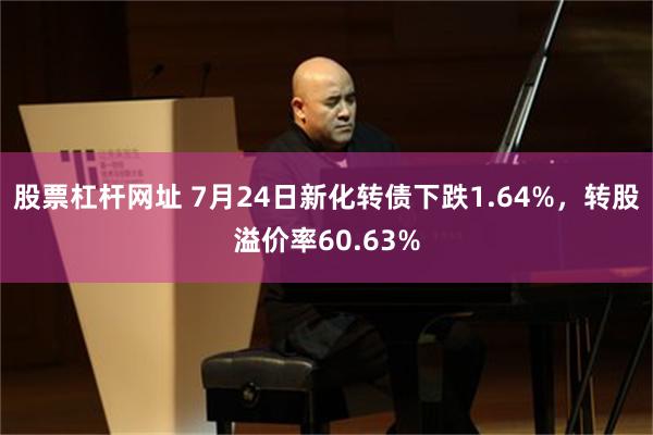 股票杠杆网址 7月24日新化转债下跌1.64%，转股溢价率60.63%