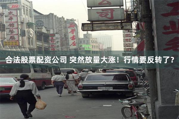 合法股票配资公司 突然放量大涨！行情要反转了？