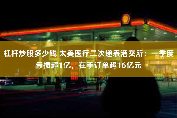 杠杆炒股多少钱 太美医疗二次递表港交所：一季度亏损超1亿，在手订单超16亿元