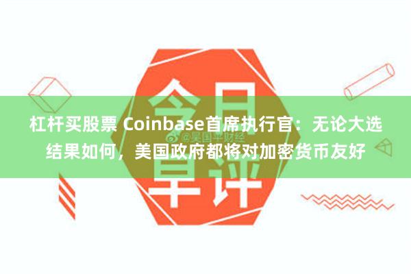 杠杆买股票 Coinbase首席执行官：无论大选结果如何，美国政府都将对加密货币友好