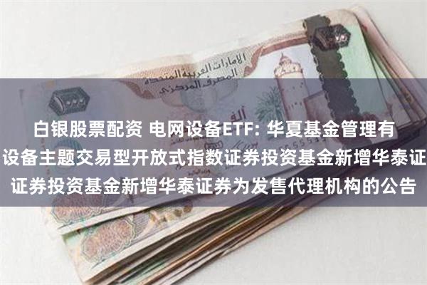 白银股票配资 电网设备ETF: 华夏基金管理有限公司关于华夏中证电网设备主题交易型开放式指数证券投资基金新增华泰证券为发售代理机构的公告