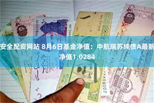 安全配资网站 8月6日基金净值：中航瑞苏纯债A最新净值1.0284