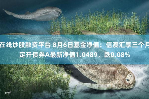 在线炒股融资平台 8月6日基金净值：信澳汇享三个月定开债券A最新净值1.0489，跌0.08%