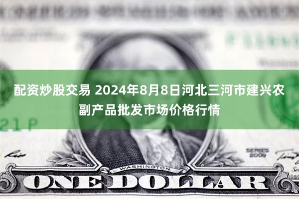 配资炒股交易 2024年8月8日河北三河市建兴农副产品批发市场价格行情