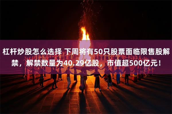 杠杆炒股怎么选择 下周将有50只股票面临限售股解禁，解禁数量为40.29亿股，市值超500亿元！