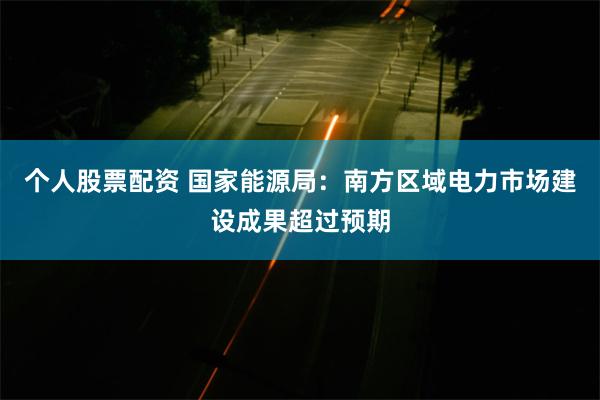 个人股票配资 国家能源局：南方区域电力市场建设成果超过预期