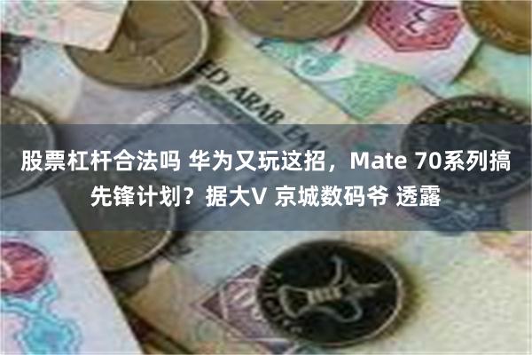 股票杠杆合法吗 华为又玩这招，Mate 70系列搞先锋计划？据大V 京城数码爷 透露