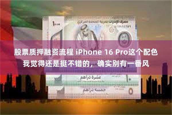 股票质押融资流程 iPhone 16 Pro这个配色我觉得还是挺不错的，确实别有一番风