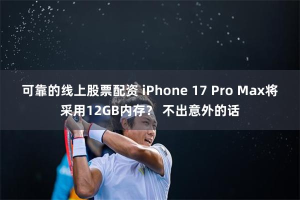 可靠的线上股票配资 iPhone 17 Pro Max将采用12GB内存？ 不出意外的话