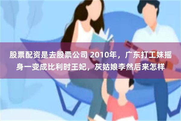 股票配资是去股票公司 2010年，广东打工妹摇身一变成比利时王妃，灰姑娘李然后来怎样