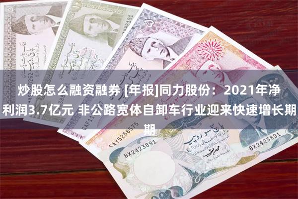 炒股怎么融资融券 [年报]同力股份：2021年净利润3.7亿元 非公路宽体自卸车行业迎来快速增长期