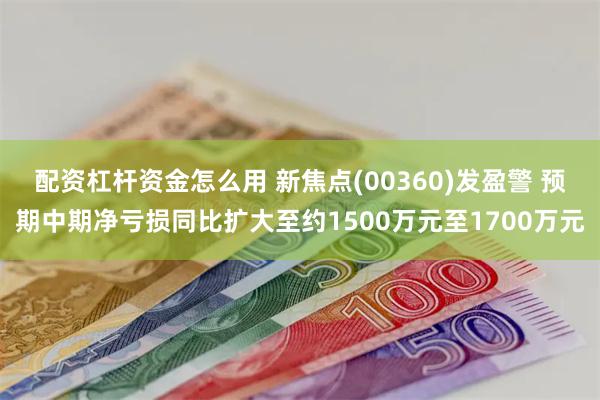 配资杠杆资金怎么用 新焦点(00360)发盈警 预期中期净亏损同比扩大至约1500万元至1700万元