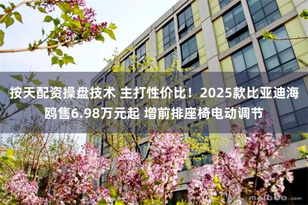 按天配资操盘技术 主打性价比！2025款比亚迪海鸥售6.98万元起 增前排座椅电动调节