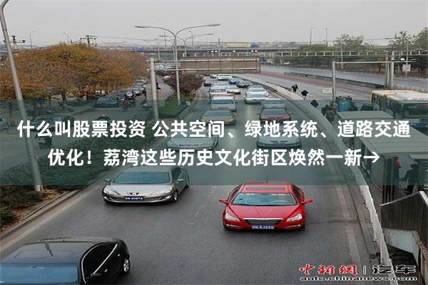 什么叫股票投资 公共空间、绿地系统、道路交通优化！荔湾这些历史文化街区焕然一新→