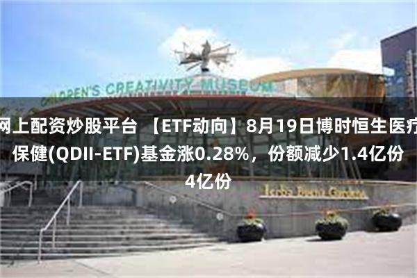 网上配资炒股平台 【ETF动向】8月19日博时恒生医疗保健(QDII-ETF)基金涨0.28%，份额减少1.4亿份