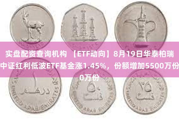 实盘配资查询机构 【ETF动向】8月19日华泰柏瑞中证红利低波ETF基金涨1.45%，份额增加5500万份