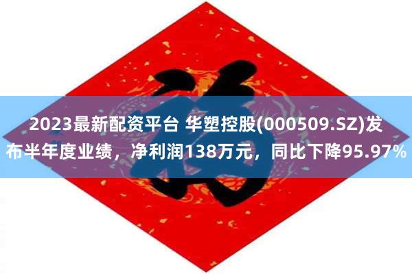 2023最新配资平台 华塑控股(000509.SZ)发布半年度业绩，净利润138万元，同比下降95.97%