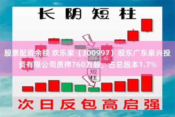 股票配资余额 欢乐家（300997）股东广东豪兴投资有限公司质押760万股，占总股本1.7%