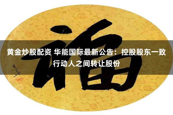 黄金炒股配资 华能国际最新公告：控股股东一致行动人之间转让股份