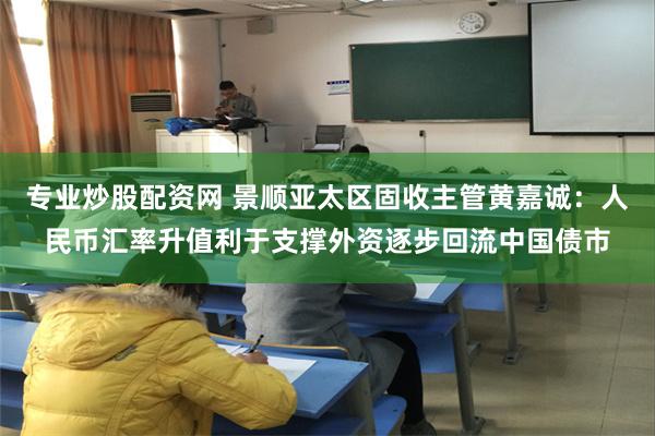 专业炒股配资网 景顺亚太区固收主管黄嘉诚：人民币汇率升值利于支撑外资逐步回流中国债市